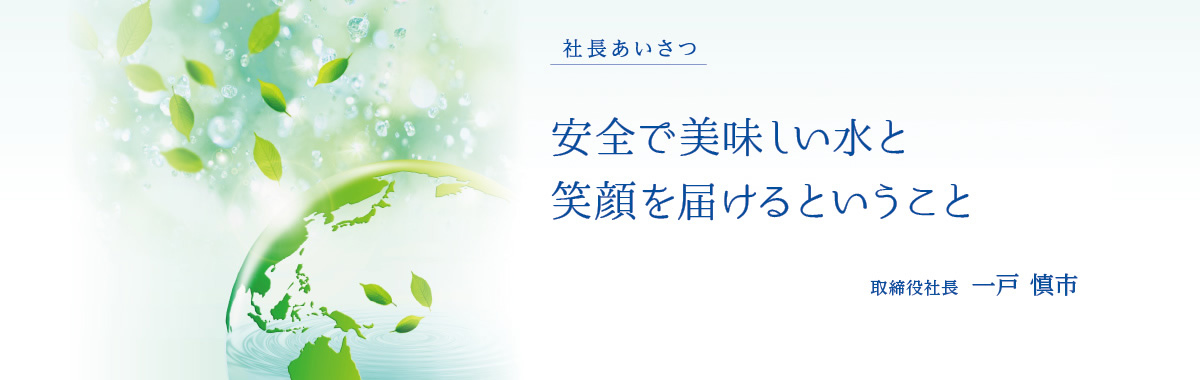 地域に安全で美味しい水を届けるということ - 取締役社長 一戸 慎市